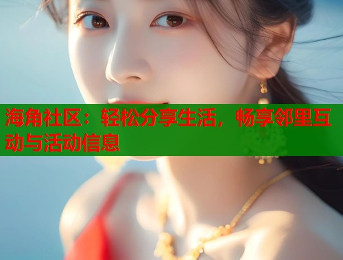 海角社区：轻松分享生活，畅享邻里互动与活动信息