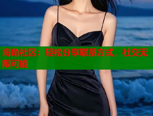 海角社区：轻松分享联系方式，社交无限可能