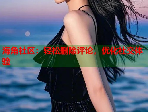 海角社区:轻松删除评论,优化社交体验 海角社区:轻松删除评论,优化社交体验
