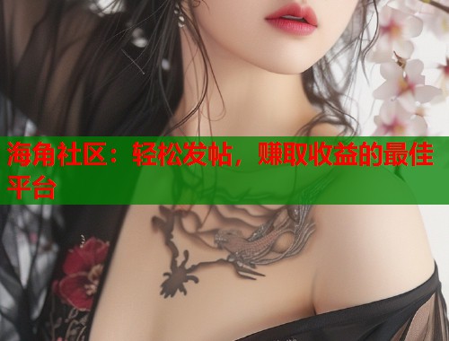海角社区:轻松发帖,赚取收益的最佳平台 海角社区:轻松发帖,赚取收益的最佳平台