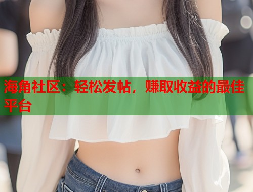 海角社区:轻松发帖,赚取收益的最佳平台 海角社区:轻松发帖,赚取收益的最佳平台