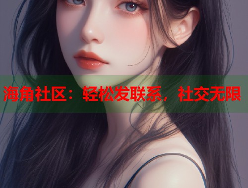 海角社区：轻松发联系，社交无限