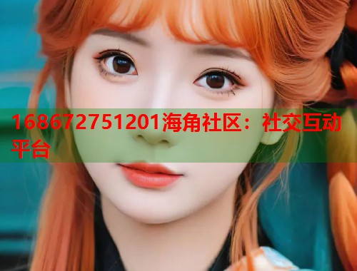 168672751201海角社区：社交互动平台