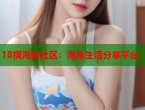 18摸海角社区：海角生活分享平台