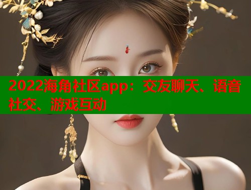 2022海角社区app：交友聊天、语音社交、游戏互动