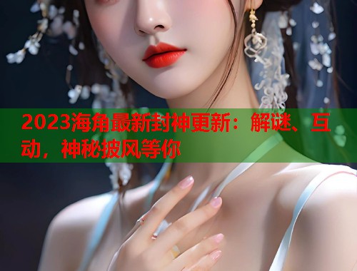 2023海角最新封神更新：解谜、互动，神秘披风等你