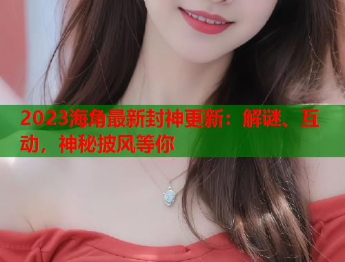 2023海角最新封神更新：解谜、互动，神秘披风等你