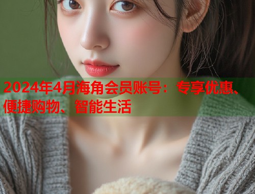 2024年4月海角会员账号：专享优惠、便捷购物、智能生活