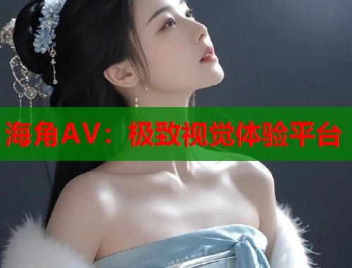 海角AV：极致视觉体验平台