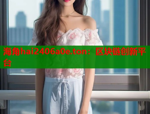 海角hai2406a0e.ton：区块链创新平台