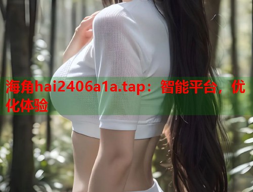 海角hai2406a1a.tap：智能平台，优化体验