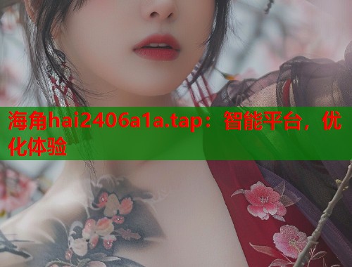 海角hai2406a1a.tap：智能平台，优化体验