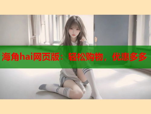 海角hai网页版：轻松购物，优惠多多