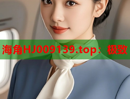 海角HJ009139.top：极致