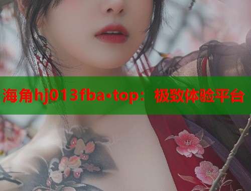 海角hj013fba·top：极致体验平台