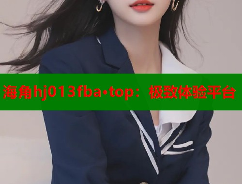 海角hj013fba·top：极致体验平台