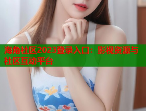 海角社区2023登录入口：影视资源与社区互动平台