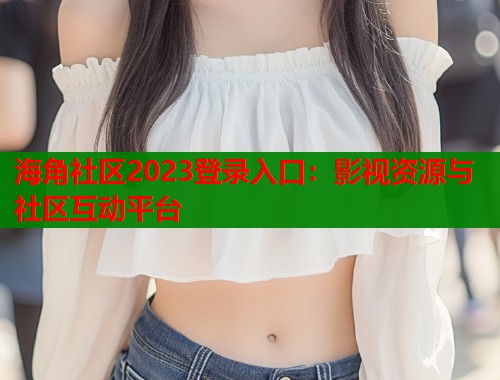 海角社区2023登录入口：影视资源与社区互动平台