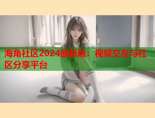 海角社区2024最新版：视频交友与社区分享平台