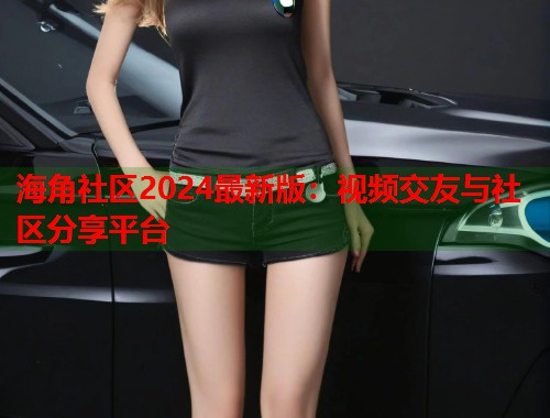 海角社区2024最新版：视频交友与社区分享平台