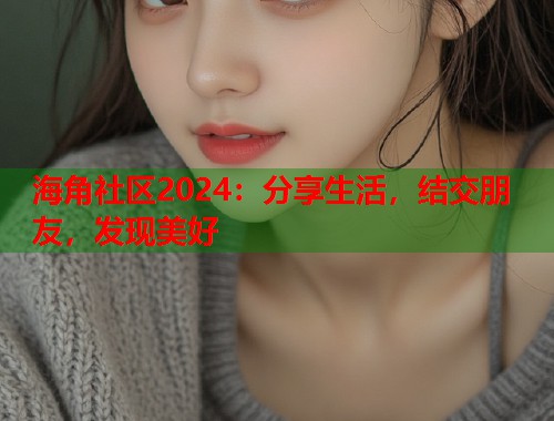 海角社区2024：分享生活，结交朋友，发现美好