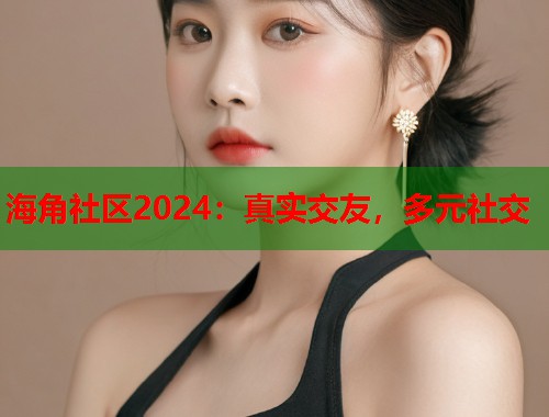 海角社区2024：真实交友，多元社交
