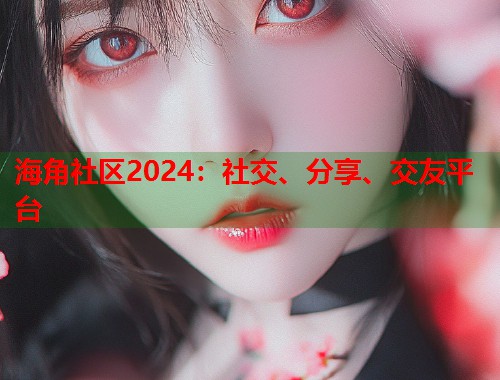 海角社区2024：社交、分享、交友平台