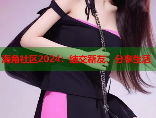 海角社区2024：结交新友，分享生活