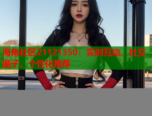 海角社区21121350：实时互动、社交圈子、个性化推荐