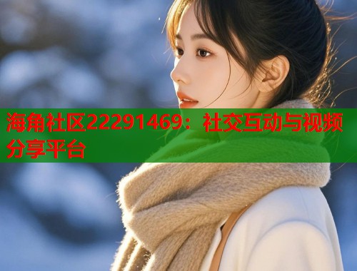 海角社区22291469：社交互动与视频分享平台