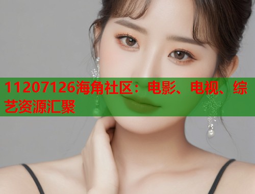 11207126海角社区：电影、电视、综艺资源汇聚