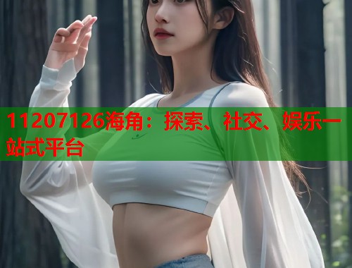 11207126海角：探索、社交、娱乐一站式平台