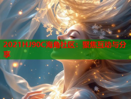 2021HJ90C海角社区：聚焦互动与分享