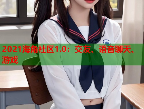 2021海角社区1.0：交友、语音聊天、游戏