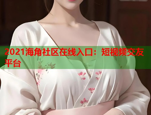 2021海角社区在线入口：短视频交友平台