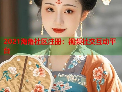 2021海角社区注册：视频社交互动平台
