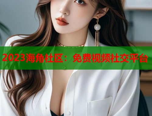 2023海角社区：免费视频社交平台