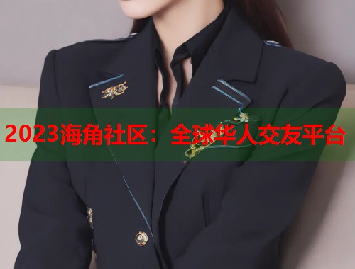 2023海角社区：全球华人交友平台