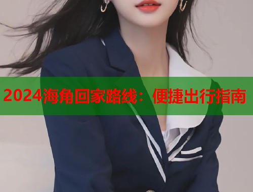 2024海角回家路线：便捷出行指南