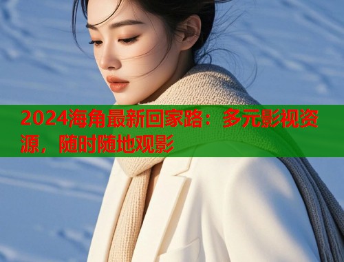 2024海角最新回家路：多元影视资源，随时随地观影