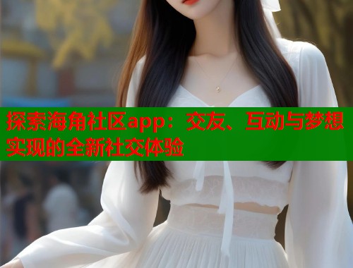 探索海角社区app：交友、互动与梦想实现的全新社交体验