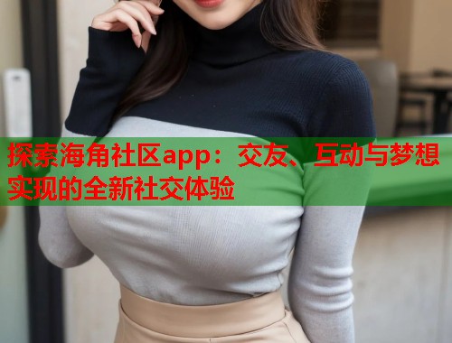 探索海角社区app：交友、互动与梦想实现的全新社交体验