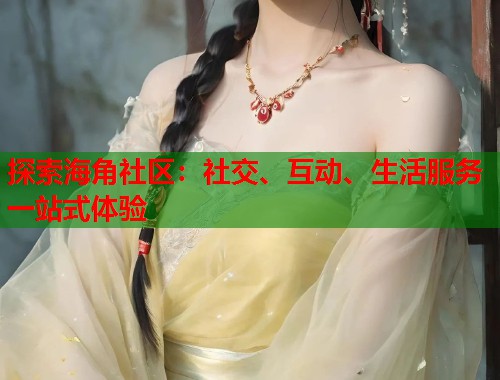 探索海角社区：社交、互动、生活服务一站式体验