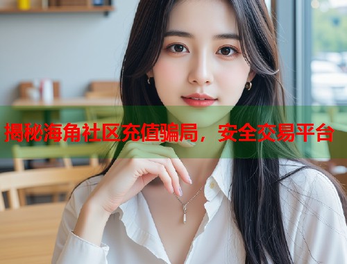 揭秘海角社区充值骗局，安全交易平台