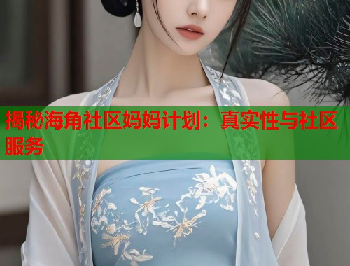 揭秘海角社区妈妈计划：真实性与社区服务