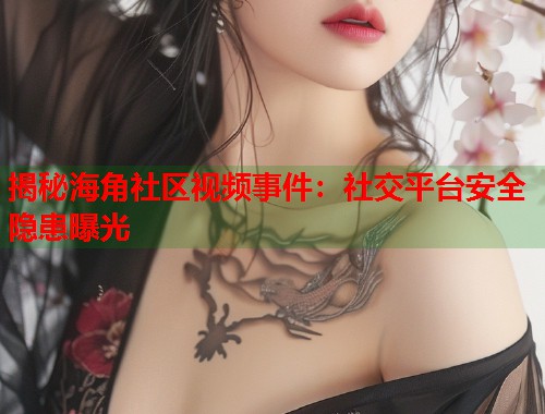 揭秘海角社区视频事件：社交平台安全隐患曝光