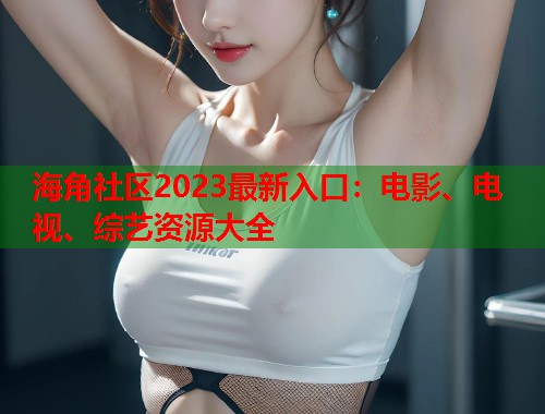 海角社区2023最新入口：电影、电视、综艺资源大全