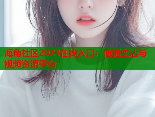 海角社区2024在线入口：便捷生活与视频资源平台