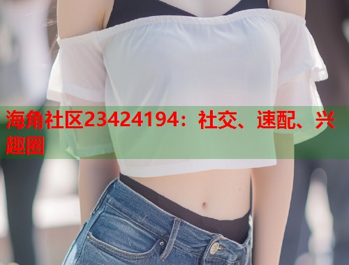 海角社区23424194：社交、速配、兴趣圈