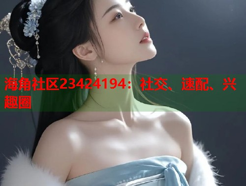 海角社区23424194：社交、速配、兴趣圈